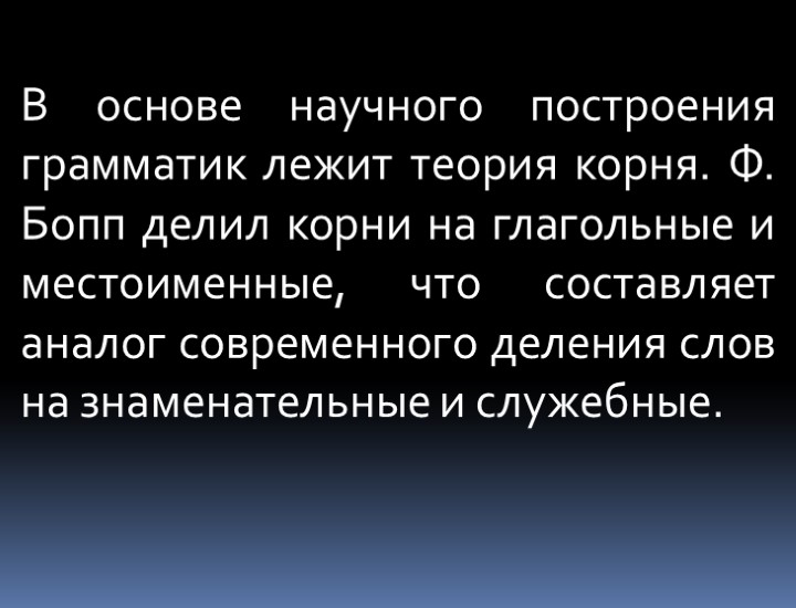 В основе научного построения грамматик лежит теория корня. Ф. Бопп делил корни на глагольные